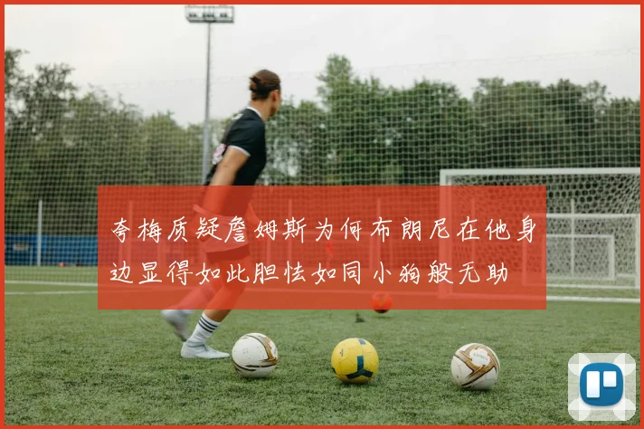 夸梅质疑詹姆斯为何布朗尼在他身边显得如此胆怯如同小狗般无助