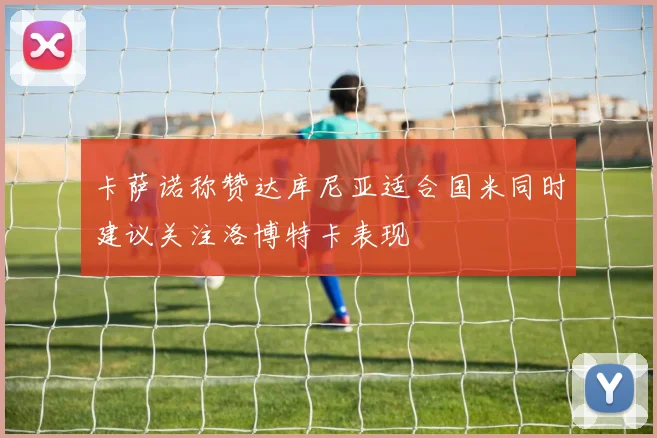 卡萨诺称赞达库尼亚适合国米同时建议关注洛博特卡表现