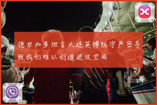 德尔加多坦言大连英博防守严密导致我们难以创造进攻空间