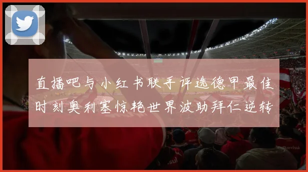 直播吧与小红书联手评选德甲最佳时刻奥利塞惊艳世界波助拜仁逆转胜利