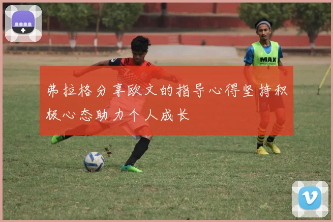 弗拉格分享欧文的指导心得坚持积极心态助力个人成长