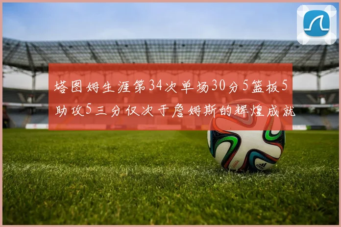 塔图姆生涯第34次单场30分5篮板5助攻5三分仅次于詹姆斯的辉煌成就
