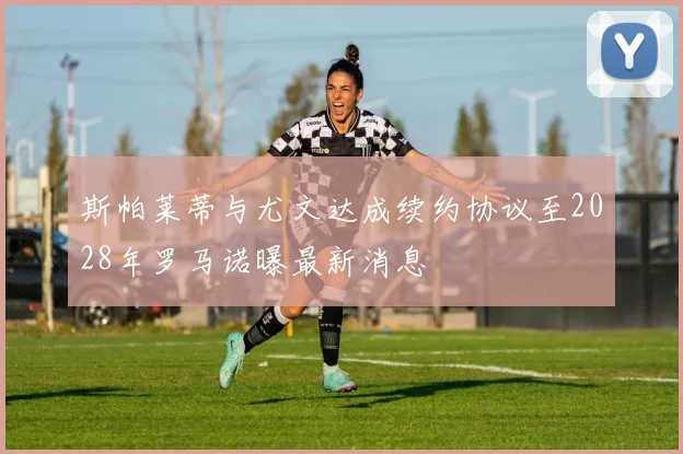 斯帕莱蒂与尤文达成续约协议至2028年罗马诺曝最新消息