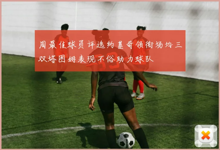 周最佳球员评选约基奇领衔场均三双塔图姆表现不俗助力球队
