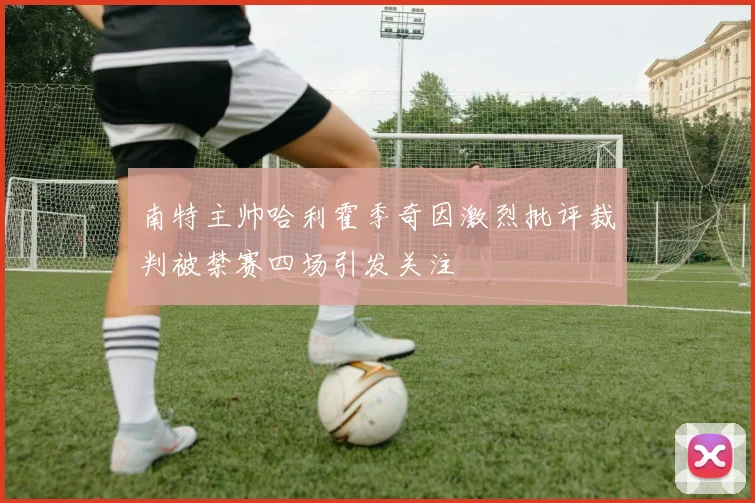 南特主帅哈利霍季奇因激烈批评裁判被禁赛四场引发关注