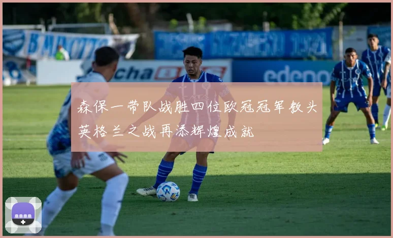 森保一带队战胜四位欧冠冠军教头英格兰之战再添辉煌成就