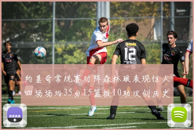 约基奇常规赛对阵森林狼表现惊人四场场均35分15篮板10助攻创历史纪录
