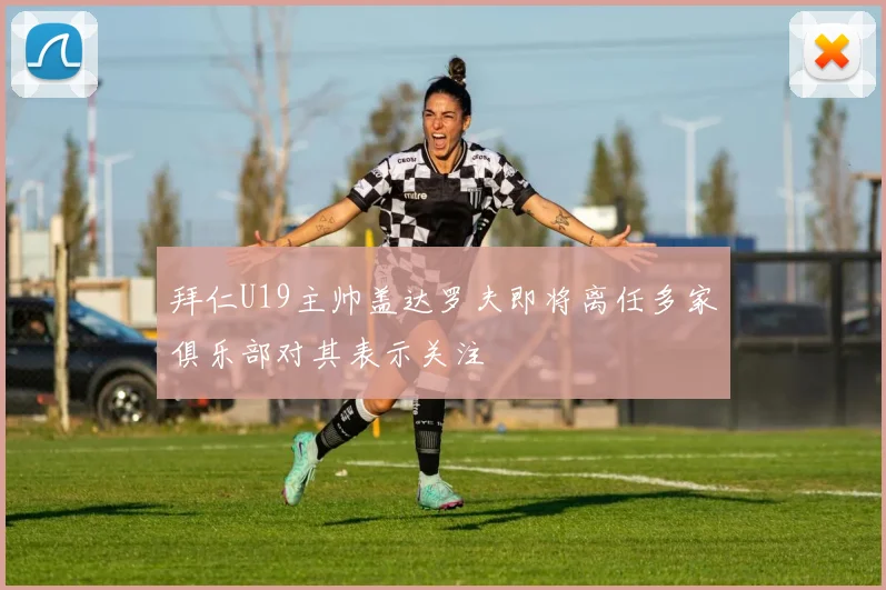 拜仁U19主帅盖达罗夫即将离任多家俱乐部对其表示关注