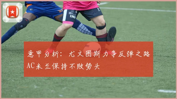 意甲分析：尤文图斯力争反弹之路AC米兰保持不败势头