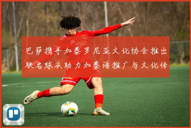 巴萨携手加泰罗尼亚文化协会推出联名球衣助力加泰语推广与文化传承