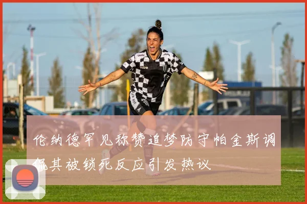 伦纳德罕见称赞追梦防守帕金斯调侃其被锁死反应引发热议