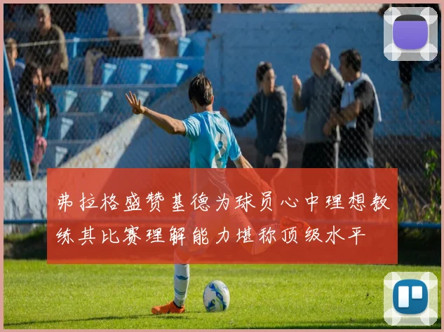 弗拉格盛赞基德为球员心中理想教练其比赛理解能力堪称顶级水平