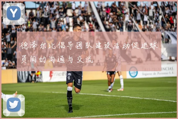 德泽尔比倡导团队建设活动促进球员间的沟通与交流
