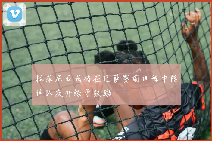 拉菲尼亚或将在巴萨赛前训练中陪伴队友并给予鼓励