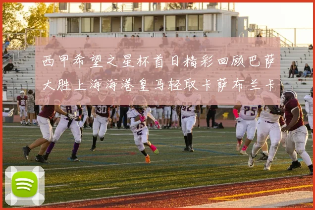 西甲希望之星杯首日精彩回顾巴萨大胜上海海港皇马轻取卡萨布兰卡