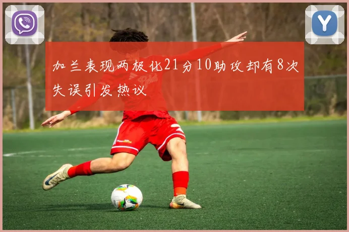 加兰表现两极化21分10助攻却有8次失误引发热议