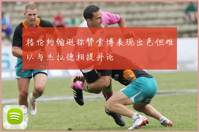 格伦约翰逊称赞索博表现出色但难以与杰拉德相提并论