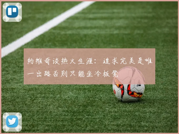 约维奇谈热火生涯：追求完美是唯一出路否则只能坐冷板凳