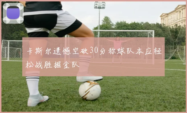 卡斯尔遗憾空砍30分称球队本应轻松战胜掘金队