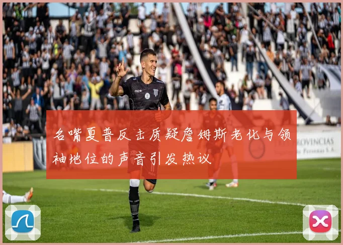 名嘴夏普反击质疑詹姆斯老化与领袖地位的声音引发热议