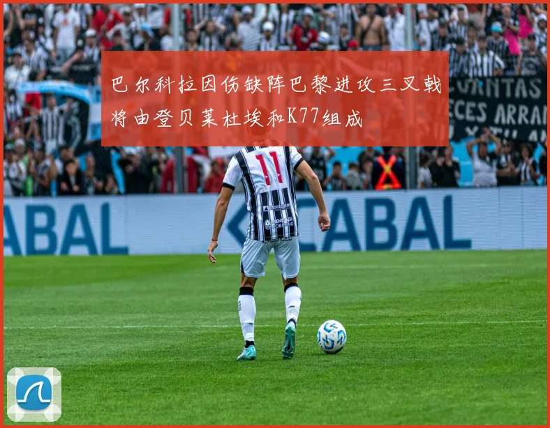 巴尔科拉因伤缺阵巴黎进攻三叉戟将由登贝莱杜埃和K77组成